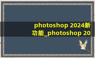 photoshop 2024新功能_photoshop 2024安装不了